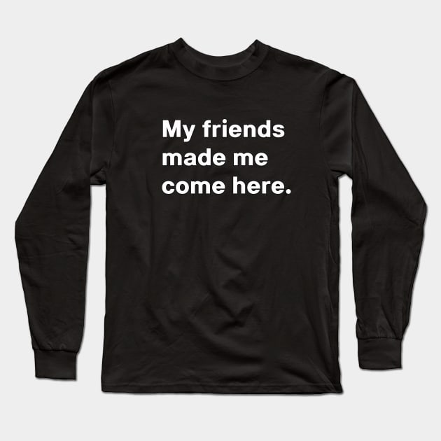 My friends made me come here Long Sleeve T-Shirt by wielder